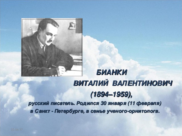   БИАНКИ ВИТАЛИЙ ВАЛЕНТИНОВИЧ  (1894–1959), русский писатель. Родился 30 января (11 февраля) в Санкт - Петербурге, в семье ученого-орнитолога. 22.04.17 