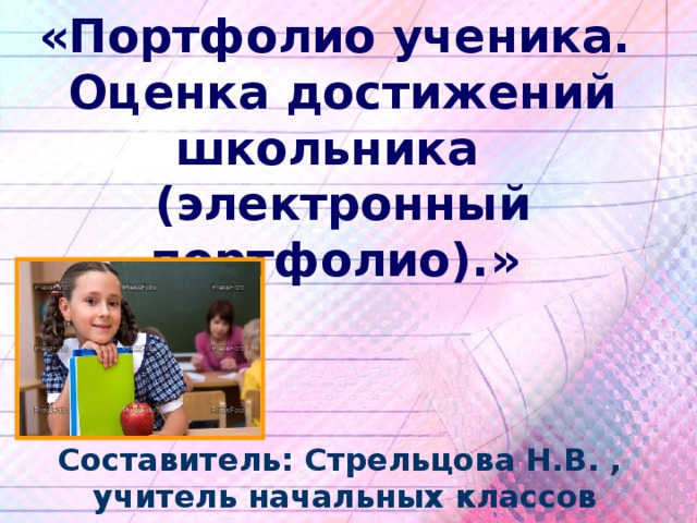  «Портфолио ученика.  Оценка достижений школьника  (электронный портфолио).» Составитель: Стрельцова Н.В. , учитель начальных классов 