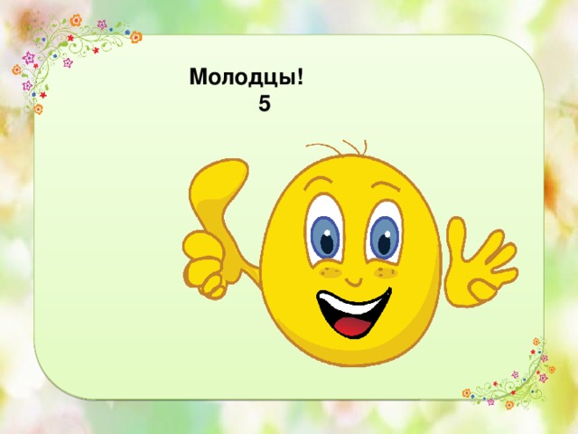 Молодцы!  5 