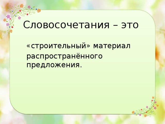 Словосочетания – это   «строительный» материал распространённого предложения. 