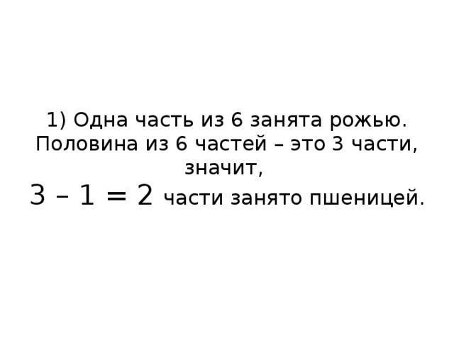 1) Одна часть из 6 занята рожью. Половина из 6 частей – это 3 части, значит,  3 – 1 = 2 части занято пшеницей.   