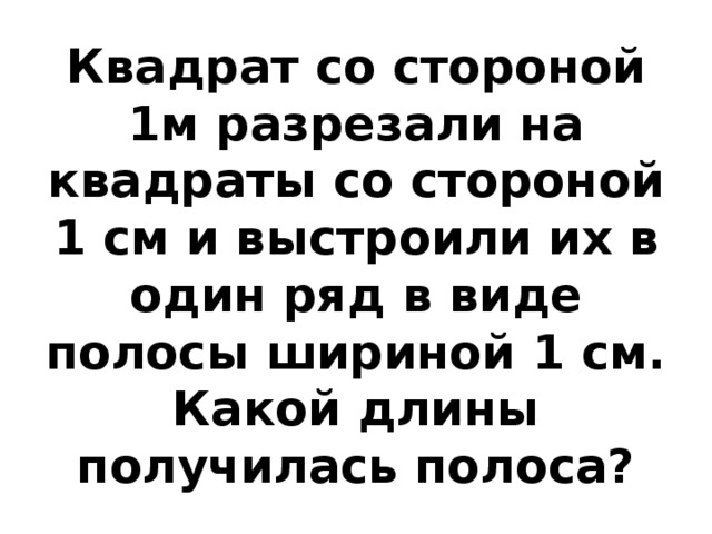 Квадрат со стороной 1м разрезали на квадраты со стороной 1 см и выстроили их в один ряд в виде полосы шириной 1 см. Какой длины получилась полоса? 