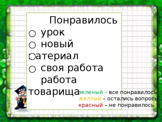  Понравилось  урок  новый материал  своя работа  работа товарища зеленый – все понравилось желтый – остались вопросы красный – не понравилось 