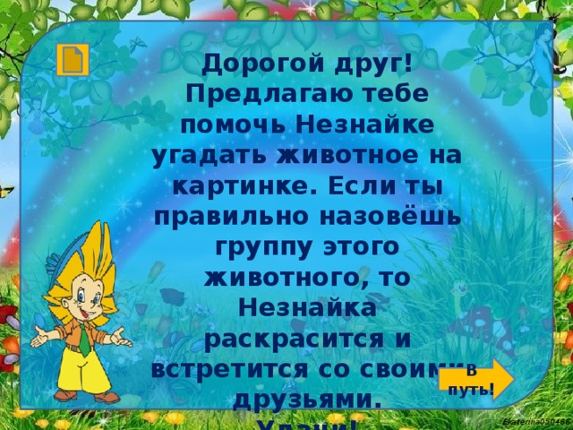 Дорогой друг! Предлагаю тебе помочь Незнайке угадать животное на картинке. Если ты правильно назовёшь группу этого животного, то Незнайка раскрасится и встретится со своими друзьями. Удачи! В путь!