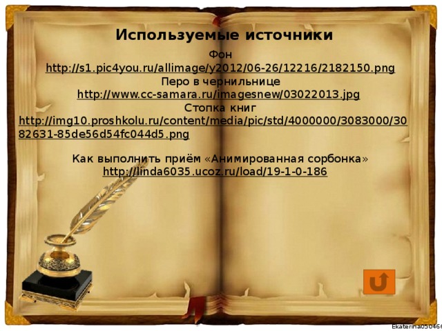 Используемые источники Фон http://s1.pic4you.ru/allimage/y2012/06-26/12216/2182150.png Перо в чернильнице http://www.cc-samara.ru/imagesnew/03022013.jpg  Стопка книг http://img10.proshkolu.ru/content/media/pic/std/4000000/3083000/3082631-85de56d54fc044d5.png  Как выполнить приём «Анимированная сорбонка» http:// linda6035.ucoz.ru/load/19-1-0-186