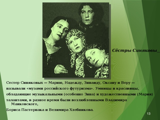  Сёстры Синяковы  Сестер Синяковых — Марию, Надежду, Зинаиду, Оксану и Веру — называли «музами российского футуризма». Умницы и красавицы, обладающие музыкальными (особенно Зина) и художественными (Мария) талантами, в разное время были возлюбленными Владимира Маяковского, Бориса Пастернака и Велимира Хлебникова.  