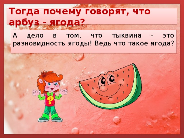 Тогда почему говорят, что арбуз - ягода? А дело в том, что тыквина - это разновидность ягоды! Ведь что такое ягода? 