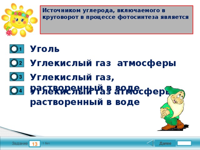 Источником углерода, включаемого в круговорот в процессе фотосинтеза является   Уголь 1 Углекислый газ атмосферы 2 Углекислый газ, растворенный в воде 3 Углекислый газ атмосферы и растворенный в воде 4 Далее 13 Задание 1 бал. 