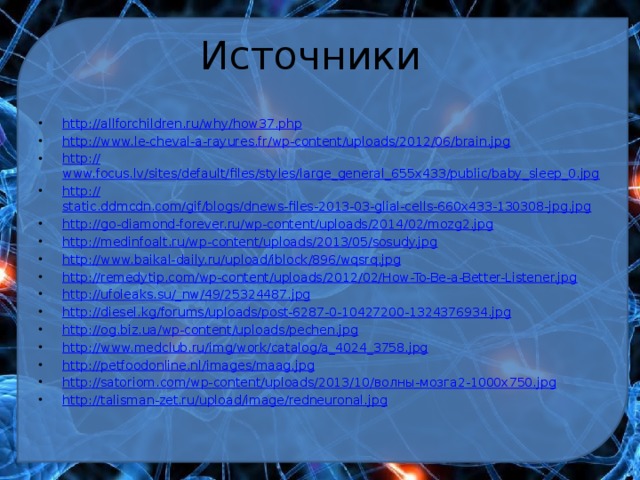 Источники http://allforchildren.ru/why/how37.php http:// www.le-cheval-a-rayures.fr/wp-content/uploads/2012/06/brain.jpg http:// www.focus.lv/sites/default/files/styles/large_general_655x433/public/baby_sleep_0.jpg http:// static.ddmcdn.com/gif/blogs/dnews-files-2013-03-glial-cells-660x433-130308-jpg.jpg http:// go-diamond-forever.ru/wp-content/uploads/2014/02/mozg2.jpg http:// medinfoalt.ru/wp-content/uploads/2013/05/sosudy.jpg http:// www.baikal-daily.ru/upload/iblock/896/wqsrq.jpg http:// remedytip.com/wp-content/uploads/2012/02/How-To-Be-a-Better-Listener.jpg http://ufoleaks.su/_ nw/49/25324487.jpg http:// diesel.kg/forums/uploads/post-6287-0-10427200-1324376934.jpg http:// og.biz.ua/wp-content/uploads/pechen.jpg http:// www.medclub.ru/img/work/catalog/a_4024_3758.jpg http:// petfoodonline.nl/images/maag.jpg http://satoriom.com/wp-content/uploads/2013/10/ волны-мозга2-1000х750. jpg http:// talisman-zet.ru/upload/image/redneuronal.jpg 