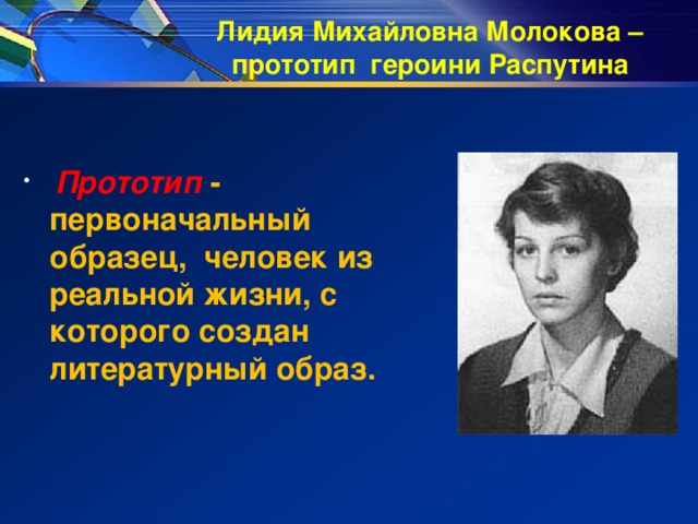 Лидия Михайловна Молокова –  прототип героини Распутина  Прототип - первоначальный образец, человек из реальной жизни, с которого создан литературный образ. 