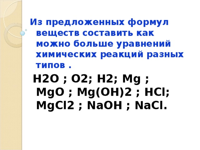 Из предложенных формул веществ составить как можно больше уравнений химических реакций разных типов .  Н2О ; О2; Н2; Mg ; MgO ; Mg ( OH )2 ; НС l ; MgCl 2 ; NaOH ; NaCl . 