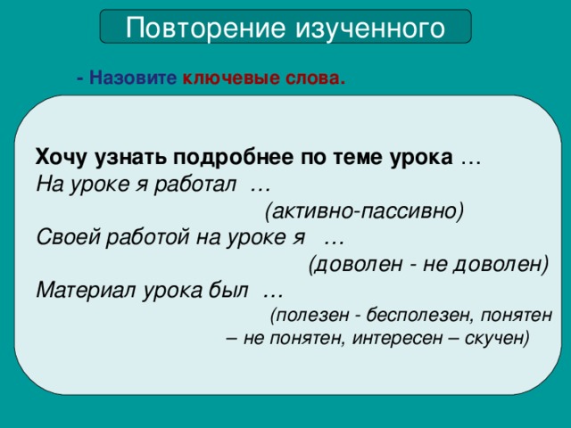 Повторение изученного - Назовите ключевые слова. Хочу узнать подробнее по теме урока … На уроке я работал …  (активно-пассивно) Своей работой на уроке я …  (доволен - не доволен) Материал урока был …  (полезен - бесполезен, понятен – не понятен, интересен – скучен)  √