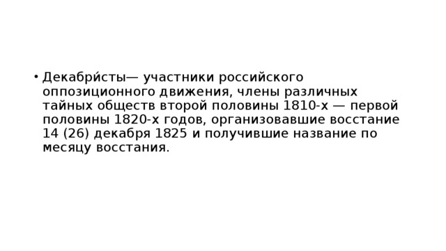Декабри́сты— участники российского оппозиционного движения, члены различных тайных обществ второй половины 1810-х — первой половины 1820-х годов, организовавшие восстание 14 (26) декабря 1825 и получившие название по месяцу восстания. 
