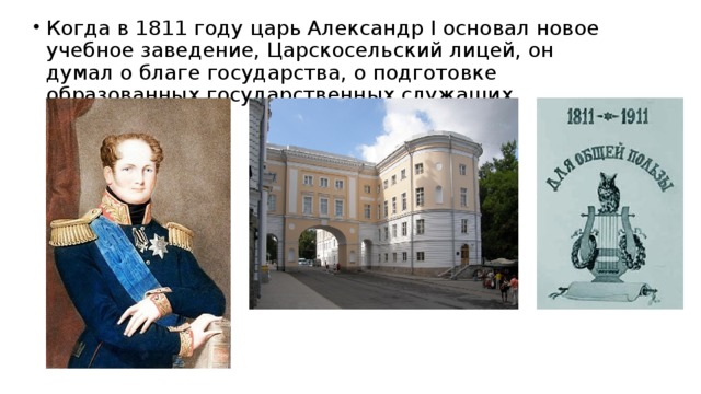 Когда в 1811 году царь Александр I основал новое учебное заведение, Царскосельский лицей, он думал о благе государства, о подготовке образованных государственных служащих. 