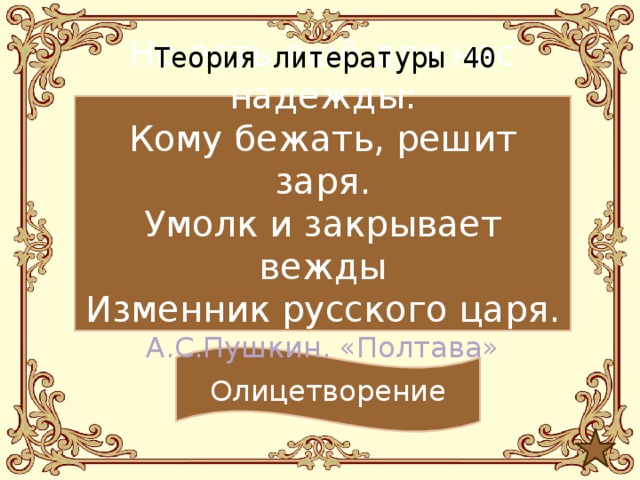 Теория литературы 40 Но есть ещё для нас надежды: Кому бежать, решит заря. Умолк и закрывает вежды Изменник русского царя. А.С.Пушкин. «Полтава» Олицетворение 