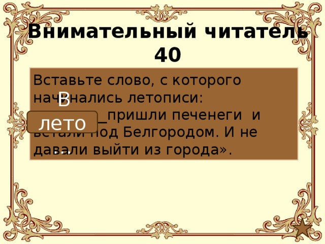 Внимательный читатель 40 Вставьте слово, с которого начинались летописи: «_________пришли печенеги и встали под Белгородом. И не давали выйти из города».  В лето… 