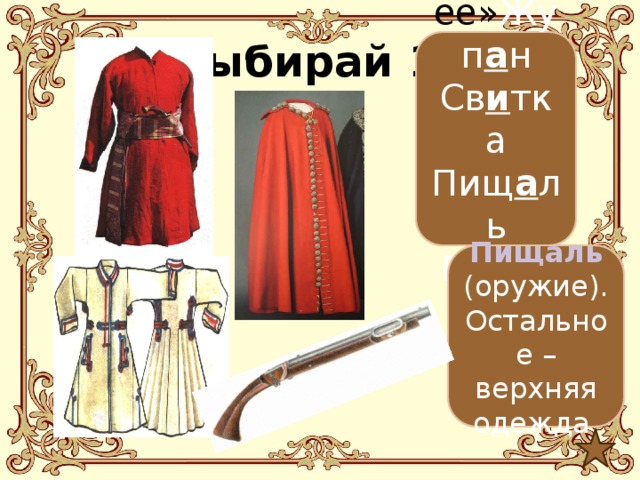 Выбирай 10 «Лишнее» Жуп а н Св и тка Пищ а ль Еранч а  Пищаль (оружие). Остальное – верхняя одежда. 