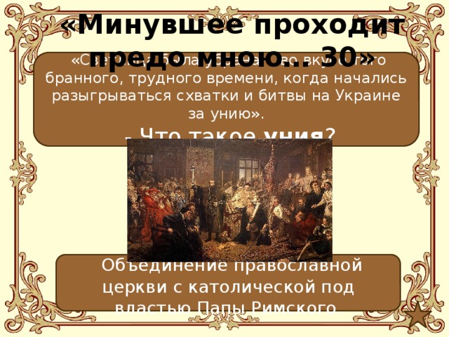 «Минувшее проходит предо мною… 30»  «Светлица была убрана… во вкусе того бранного, трудного времени, когда начались разыгрываться схватки и битвы на Украине за унию».  - Что такое уния ?  Объединение православной церкви с католической под властью Папы Римского. 