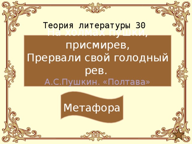 Теория литературы 30 На холмах пушки, присмирев, Прервали свой голодный рев. А.С.Пушкин. «Полтава» Метафора 