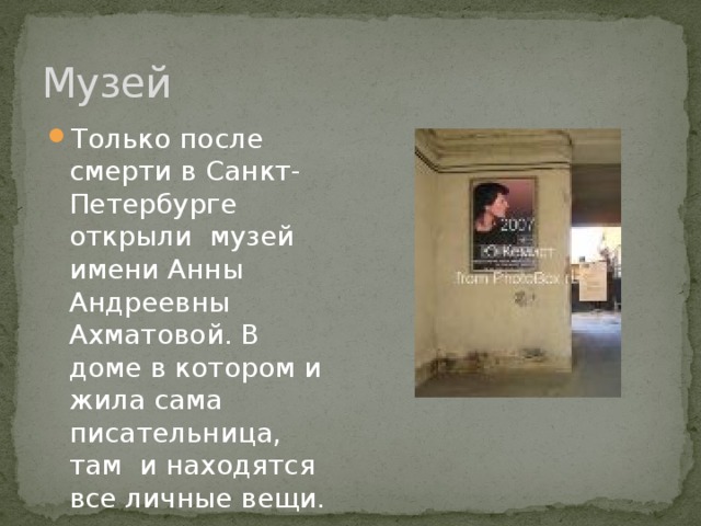 Музей Только после смерти в Санкт-Петербурге открыли музей имени Анны Андреевны Ахматовой. В доме в котором и жила сама писательница, там и находятся все личные вещи. 
