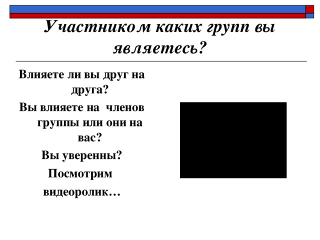 Участником каких групп вы являетесь? Влияете ли вы друг на друга? Вы влияете на членов группы или они на вас? Вы уверенны? Посмотрим видеоролик… 