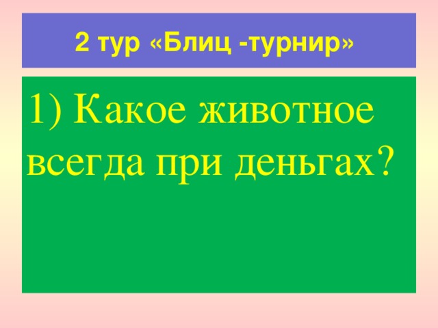 2 тур «Блиц -турнир» 1) Какое животное всегда при деньгах? 