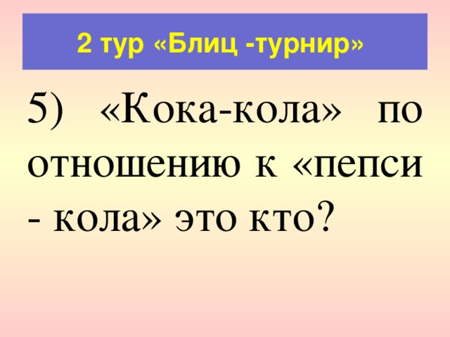 2 тур «Блиц -турнир» 5) «Кока-кола» по отношению к «пепси - кола» это кто? 