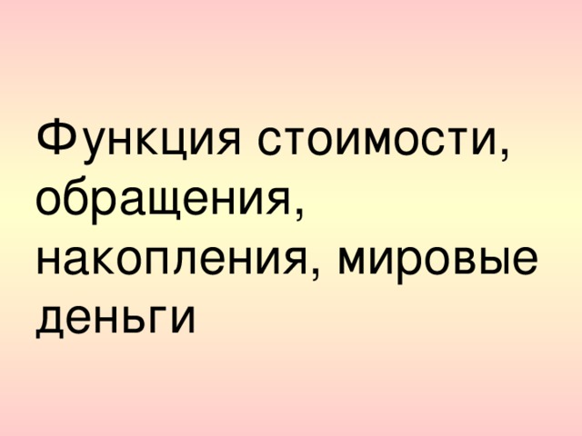 Функция стоимости, обращения, накопления, мировые деньги 