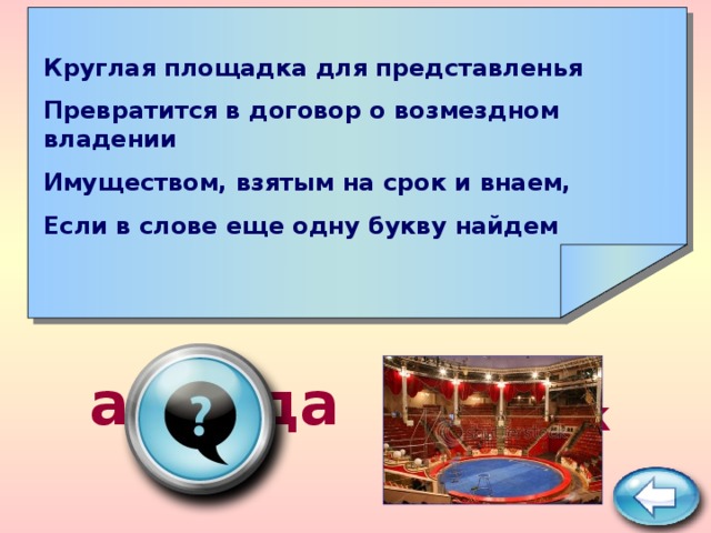    Круглая площадка для представленья Превратится в договор о возмездном владении Имуществом, взятым на срок и внаем, Если в слове еще одну букву найдем    аренда ПОДСКАЗКА 