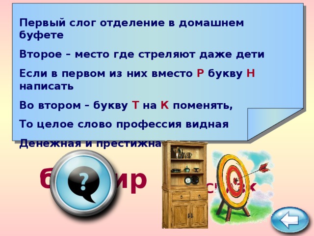    Первый слог отделение в домашнем буфете Второе – место где стреляют даже дети Если в первом из них вместо Р букву Н написать Во втором – букву Т на К поменять, То целое слово профессия видная Денежная и престижная     банкир ПОДСКАЗКА 