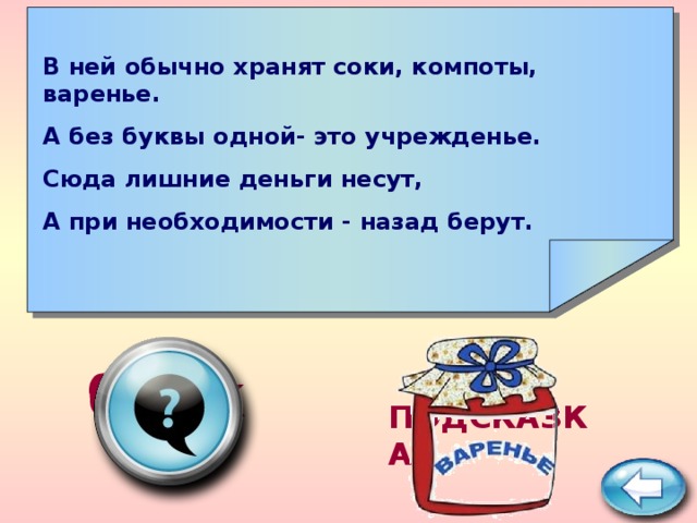    В ней обычно хранят соки, компоты, варенье. А без буквы одной- это учрежденье. Сюда лишние деньги несут, А при необходимости - назад берут.     банк ПОДСКАЗКА 