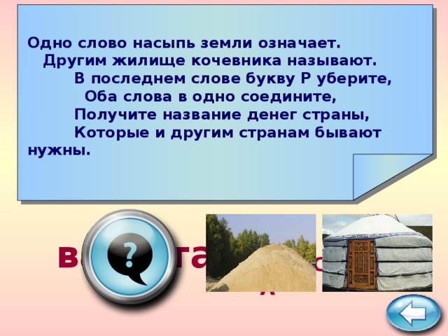    Одно слово насыпь земли означает. Другим жилище кочевника называют. В последнем слове букву Р уберите, Оба слова в одно соедините, Получите название денег страны, Которые и другим странам бывают нужны.     валюта ПОДСКАЗКА 