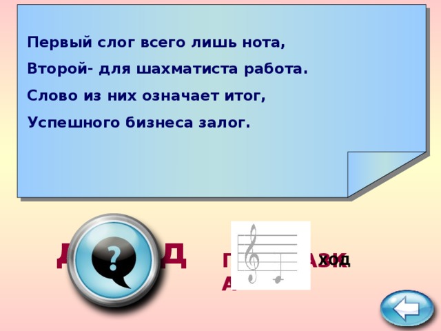   Первый слог всего лишь нота, Второй- для шахматиста работа. Слово из них означает итог, Успешного бизнеса залог.      доход ПОДСКАЗКА ход  