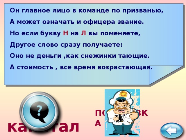       Он главное лицо в команде по призванью, А может означать и офицера звание. Но если букву Н на Л вы поменяете, Другое слово сразу получаете: Оно не деньги ,как снежинки тающие. А стоимость , все время возрастающая.  капитал ПОДСКАЗКА 