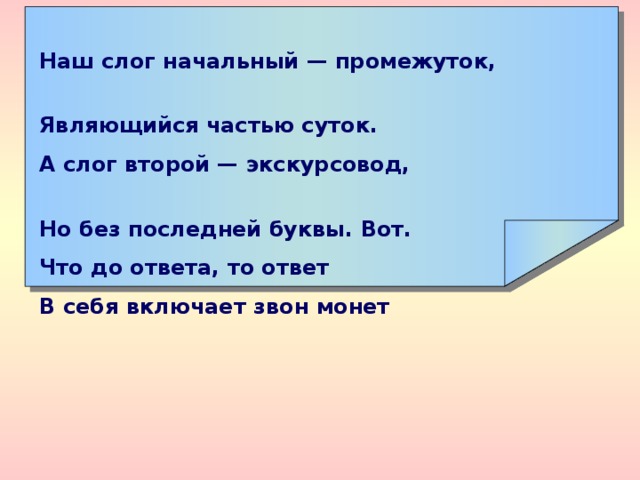    Наш слог начальный — промежуток, Являющийся частью суток. А слог второй — экскурсовод, Но без последней буквы. Вот. Что до ответа, то ответ В себя включает звон монет   
