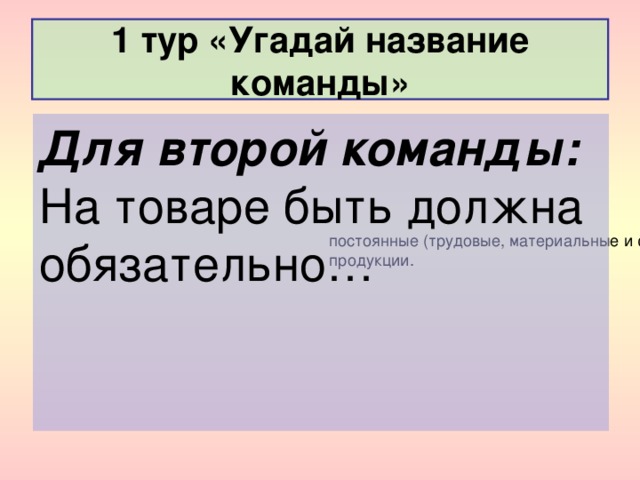 1 тур «Угадай название команды» Для второй команды:  На товаре быть должна обязательно… В  мгновенном  периоде все факторы, определяющие объем предложения, могут рассматриваться как постоянные (трудовые, материальные и финансовые ресурсы). В течение этого периода производитель практически не может изменить объем выпуска своей продукции.  