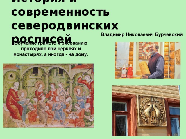 История и современность северодвинских росписей Владимир Николаевич Бурчевский Обучение грамоте и рисованию проходило при церквях и монастырях, а иногда - на дому. 
