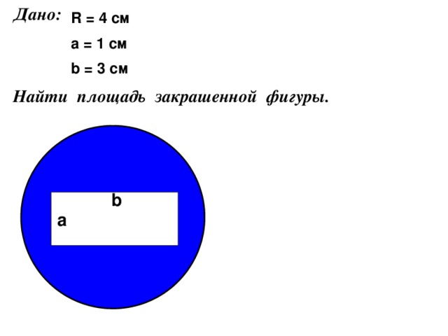 Дано: R = 4 см a = 1 см b = 3 см Найти площадь закрашенной фигуры. b а 
