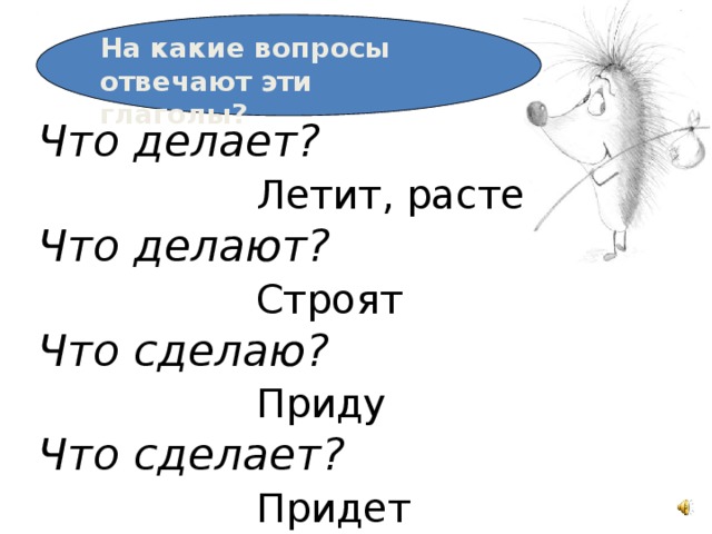 На какие вопросы отвечают эти глаголы? Что делает?  Летит, растет Что делают?  Строят Что сделаю?  Приду Что сделает?  Придет 