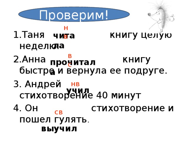 Проверим! нв 1.Таня книгу целую неделю . 2.Анна книгу быстро и вернула ее подруге. 3. Андрей стихотворение 40 минут 4. Он стихотворение и пошел гулять . читала вс прочитала нв учил св  выучил 