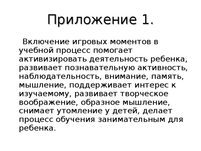 Приложение 1.  Включение игровых моментов в учебной процесс помогает активизировать деятельность ребенка, развивает познавательную активность, наблюдательность, внимание, память, мышление, поддерживает интерес к изучаемому, развивает творческое воображение, образное мышление, снимает утомление у детей, делает процесс обучения занимательным для ребенка. 