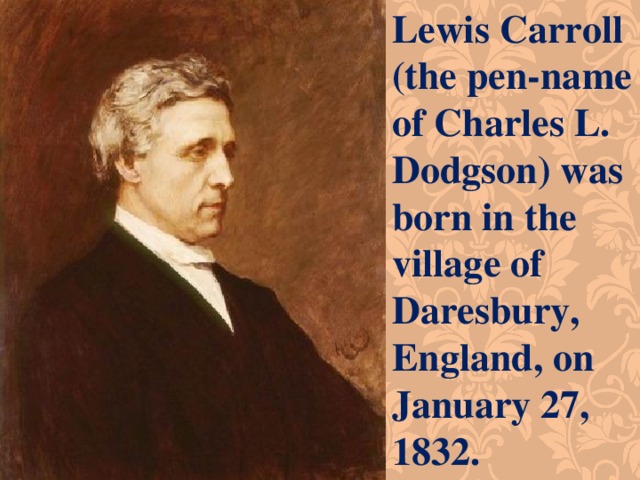 Lewis Carroll (the pen-name of Charles L. Dodgson) was born in the village of Daresbury, England, on January 27, 1832.  