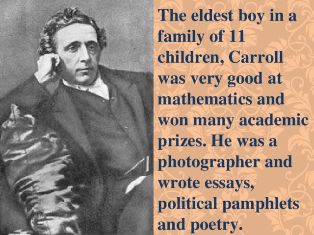 The eldest boy in a family of 11 children, Carroll was very good at mathematics and won many academic prizes. He was a photographer and wrote essays, political pamphlets and poetry. 