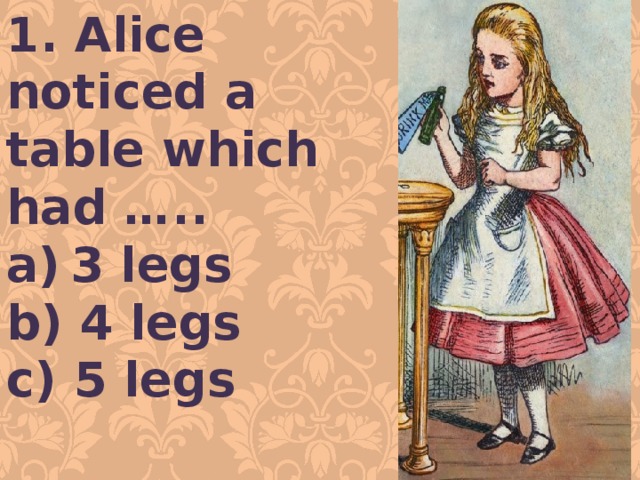 1. Alice noticed a table which had ….. 3 legs b) 4 legs c) 5 legs  