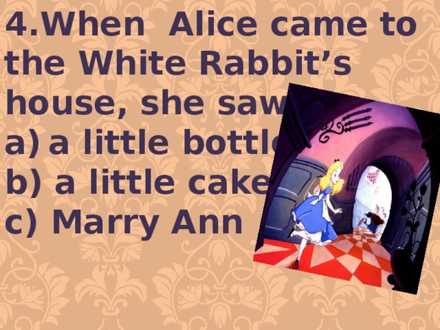 4.When Alice came to the White Rabbit’s house, she saw….. a little bottle b) a little cake c) Marry Ann  