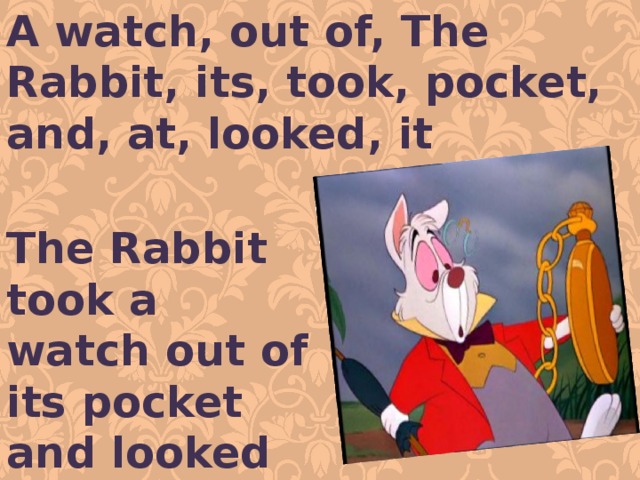 A watch, out of, The Rabbit, its, took, pocket, and, at, looked, it The Rabbit took a watch out of its pocket and looked at it. 