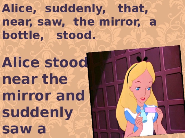 Alice, suddenly, that, near, saw, the mirror, a bottle, stood. Alice stood near the mirror and suddenly saw a bottle.  