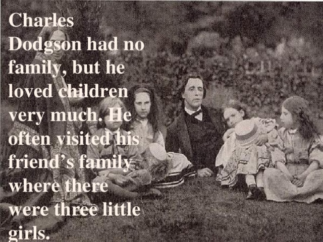 Charles Dodgson had no family, but he loved children very much. He often visited his friend’s family where there were three little girls.  