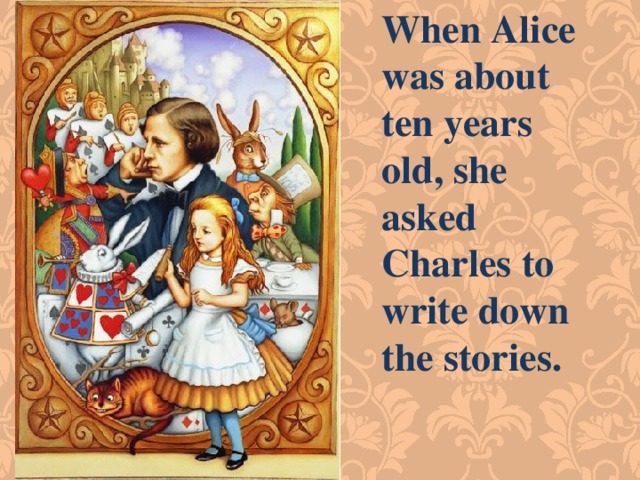 When Alice was about ten years old, she asked Charles to write down the stories. 