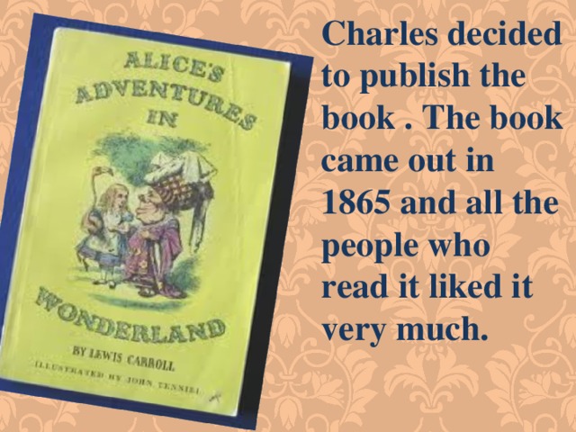 Charles decided to publish the book . The book came out in 1865 and all the people who read it liked it very much. 